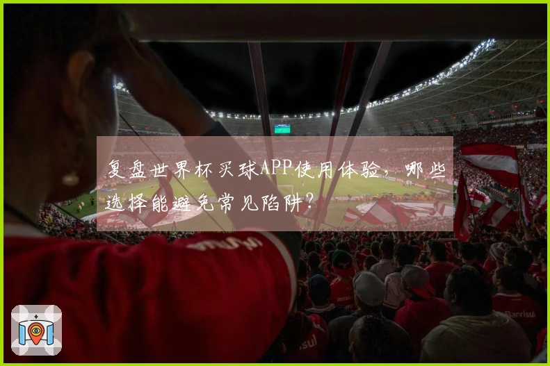 复盘世界杯买球APP使用体验，哪些选择能避免常见陷阱？