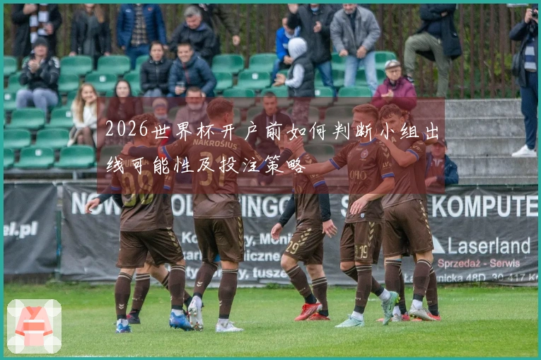 2026世界杯开户前如何判断小组出线可能性及投注策略