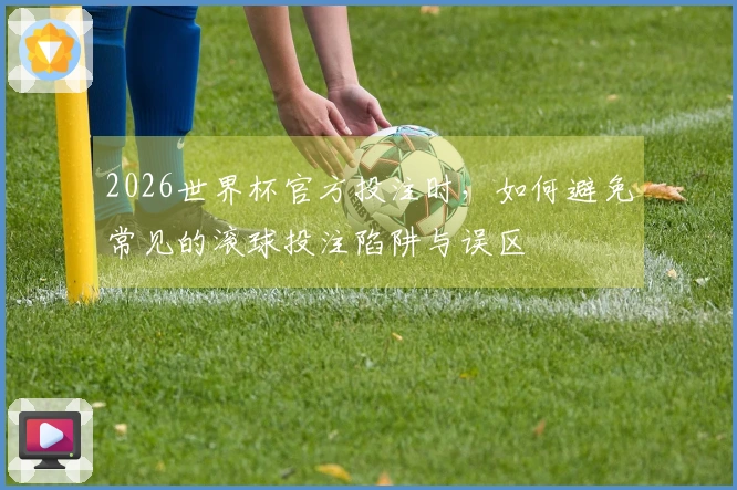 2026世界杯官方投注时，如何避免常见的滚球投注陷阱与误区