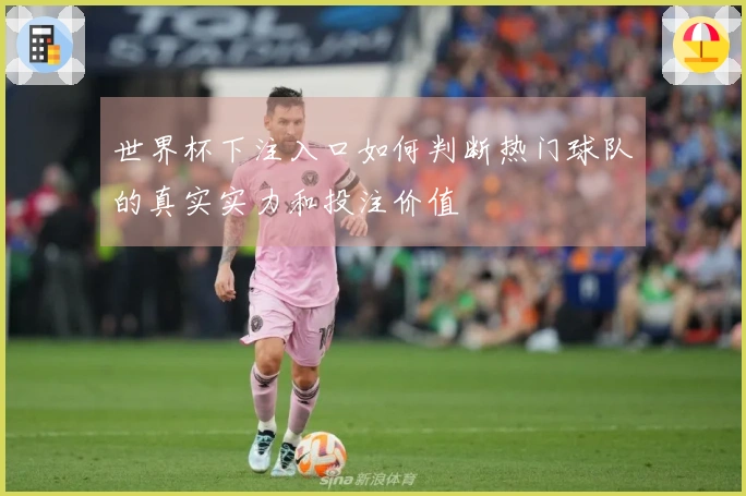 世界杯下注入口如何判断热门球队的真实实力和投注价值