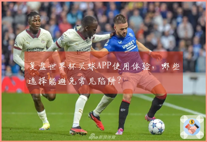 复盘世界杯买球APP使用体验，哪些选择能避免常见陷阱？